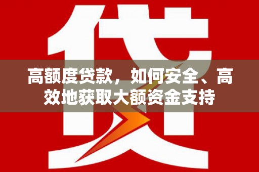 卢龙高额度贷款，如何安全、高效地获取大额资金支持