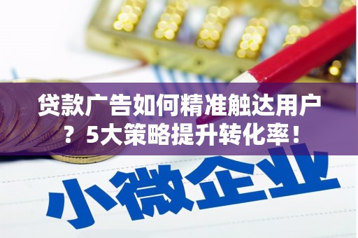 卢龙贷款广告如何精准触达用户？5大策略提升转化率！