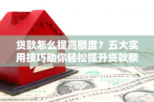 卢龙贷款怎么提高额度？五大实用技巧助你轻松提升贷款额度