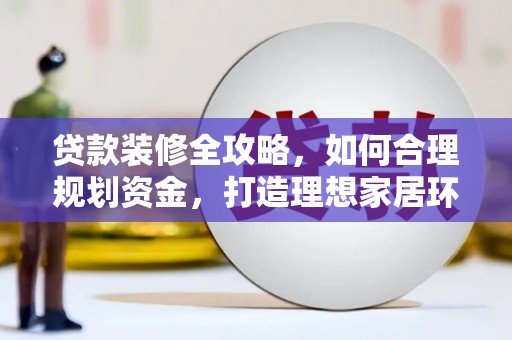 卢龙贷款装修全攻略，如何合理规划资金，打造理想家居环境