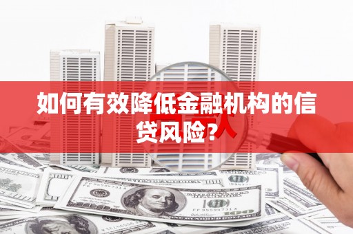 卢龙如何有效降低金融机构的信贷风险？