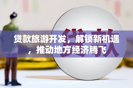 卢龙贷款旅游开发，解锁新机遇，推动地方经济腾飞