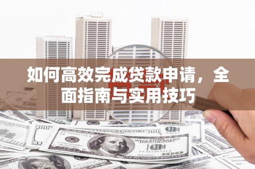 卢龙如何高效完成贷款申请，全面指南与实用技巧