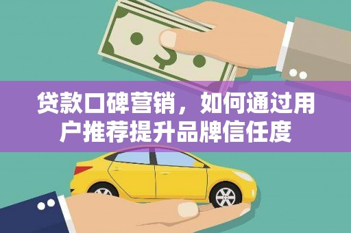 卢龙贷款口碑营销，如何通过用户推荐提升品牌信任度