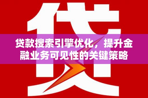 卢龙贷款搜索引擎优化，提升金融业务可见性的关键策略