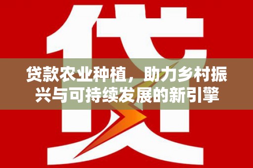 卢龙贷款农业种植，助力乡村振兴与可持续发展的新引擎