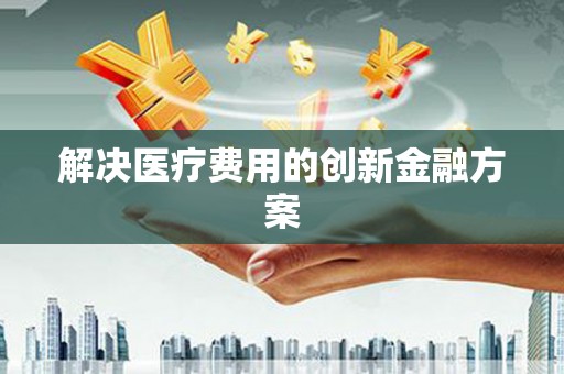 卢龙解决医疗费用的创新金融方案