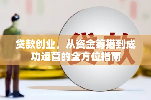 卢龙贷款创业，从资金筹措到成功运营的全方位指南