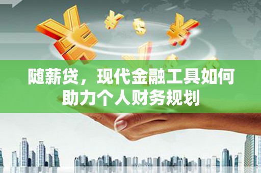 卢龙随薪贷，现代金融工具如何助力个人财务规划