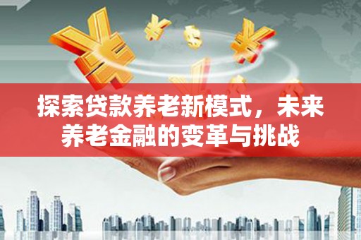 卢龙探索贷款养老新模式，未来养老金融的变革与挑战