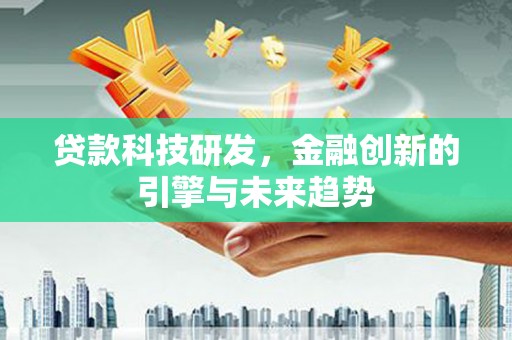 卢龙贷款科技研发，金融创新的引擎与未来趋势