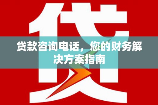 卢龙贷款咨询电话，您的财务解决方案指南