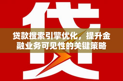 卢龙贷款搜索引擎优化，提升金融业务可见性的关键策略