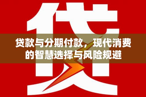 卢龙贷款与分期付款，现代消费的智慧选择与风险规避