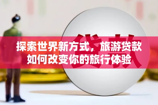 卢龙探索世界新方式，旅游贷款如何改变你的旅行体验