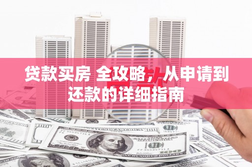 卢龙贷款买房 全攻略，从申请到还款的详细指南