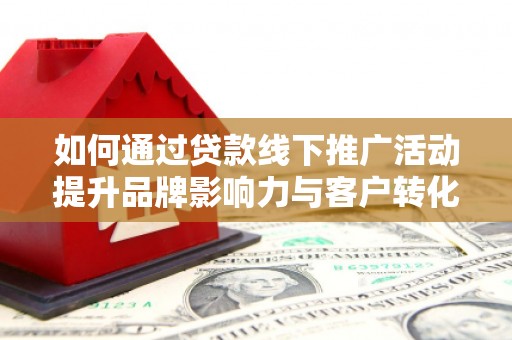 卢龙如何通过贷款线下推广活动提升品牌影响力与客户转化率
