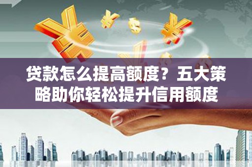 卢龙贷款怎么提高额度？五大策略助你轻松提升信用额度