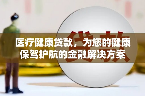 卢龙医疗健康贷款，为您的健康保驾护航的金融解决方案