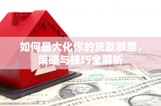 卢龙如何最大化你的贷款额度，策略与技巧全解析