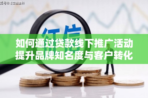 卢龙如何通过贷款线下推广活动提升品牌知名度与客户转化率