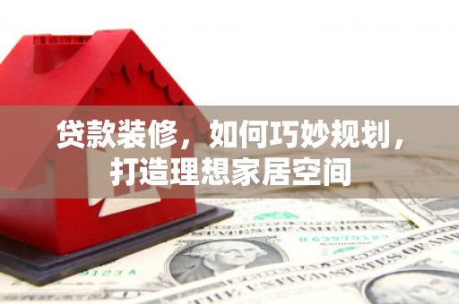 卢龙贷款装修，如何巧妙规划，打造理想家居空间