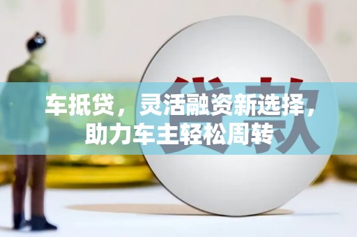 卢龙车抵贷，灵活融资新选择，助力车主轻松周转