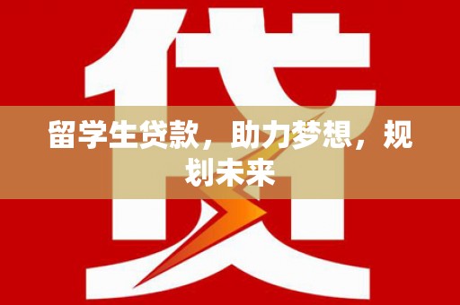 卢龙留学生贷款，助力梦想，规划未来