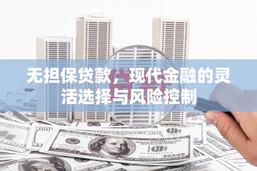 卢龙无担保贷款，现代金融的灵活选择与风险控制