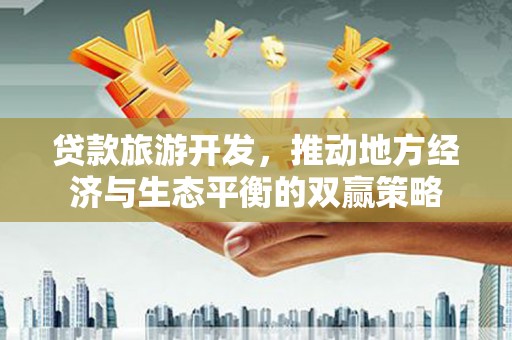 卢龙贷款旅游开发，推动地方经济与生态平衡的双赢策略