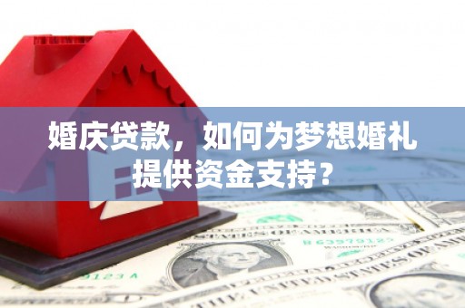 卢龙婚庆贷款，如何为梦想婚礼提供资金支持？