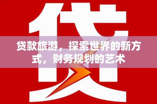 卢龙贷款旅游，探索世界的新方式，财务规划的艺术