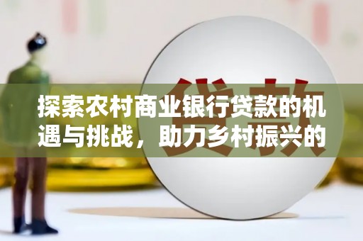卢龙探索农村商业银行贷款的机遇与挑战，助力乡村振兴的金融引擎