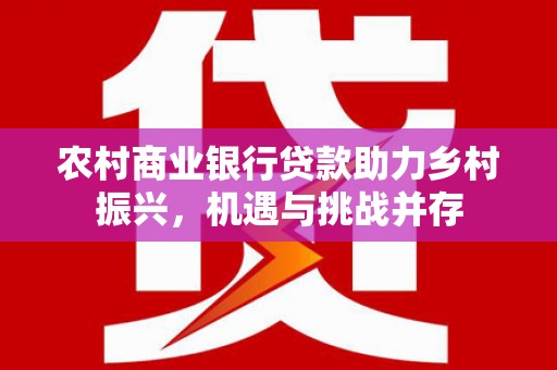 卢龙农村商业银行贷款助力乡村振兴，机遇与挑战并存