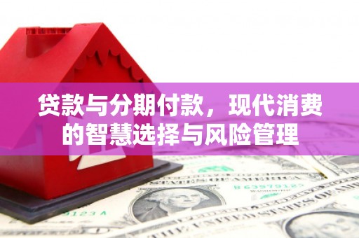 卢龙贷款与分期付款，现代消费的智慧选择与风险管理