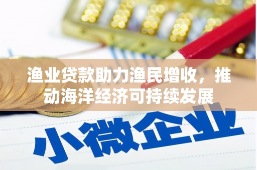 卢龙渔业贷款助力渔民增收，推动海洋经济可持续发展