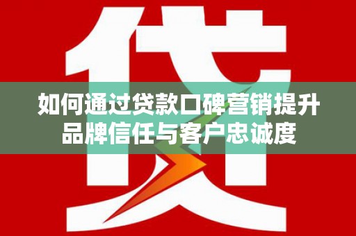 卢龙如何通过贷款口碑营销提升品牌信任与客户忠诚度