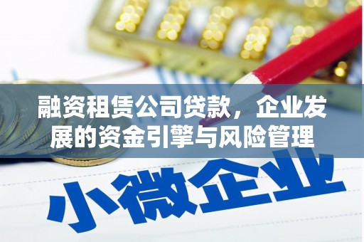 卢龙融资租赁公司贷款，企业发展的资金引擎与风险管理