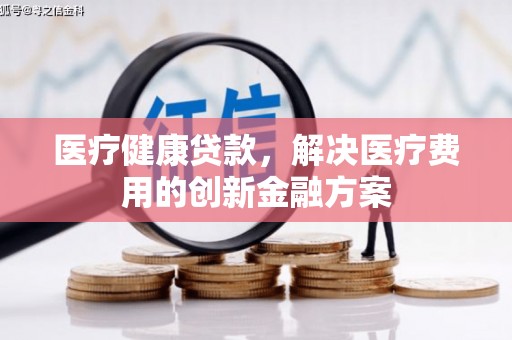 卢龙医疗健康贷款，解决医疗费用的创新金融方案