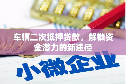 卢龙车辆二次抵押贷款，解锁资金潜力的新途径
