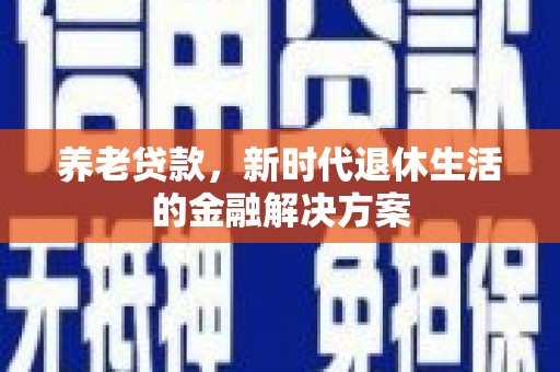 卢龙养老贷款，新时代退休生活的金融解决方案