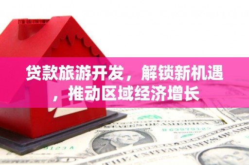 卢龙贷款旅游开发，解锁新机遇，推动区域经济增长
