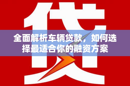 卢龙全面解析车辆贷款，如何选择最适合你的融资方案