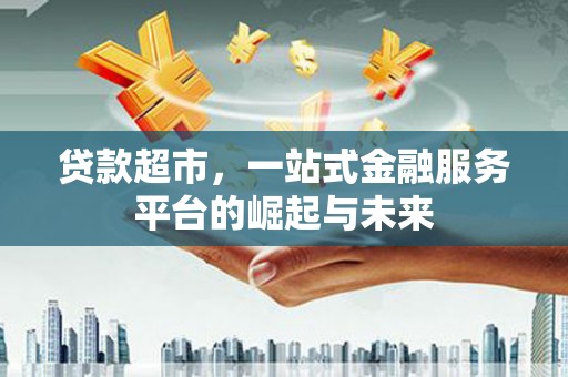 卢龙贷款超市，一站式金融服务平台的崛起与未来