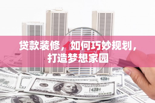 卢龙贷款装修，如何巧妙规划，打造梦想家园