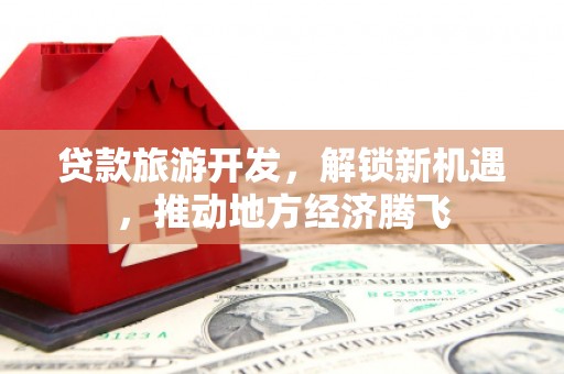卢龙贷款旅游开发，解锁新机遇，推动地方经济腾飞