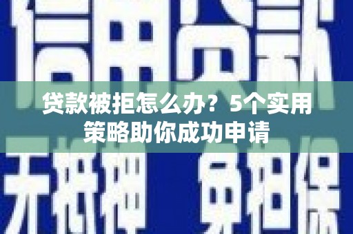 卢龙贷款被拒怎么办？5个实用策略助你成功申请