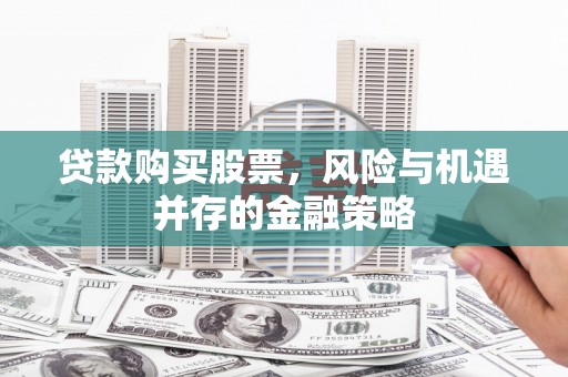 卢龙贷款购买股票，风险与机遇并存的金融策略