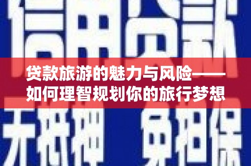 卢龙贷款旅游的魅力与风险——如何理智规划你的旅行梦想