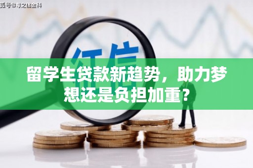 卢龙留学生贷款新趋势，助力梦想还是负担加重？